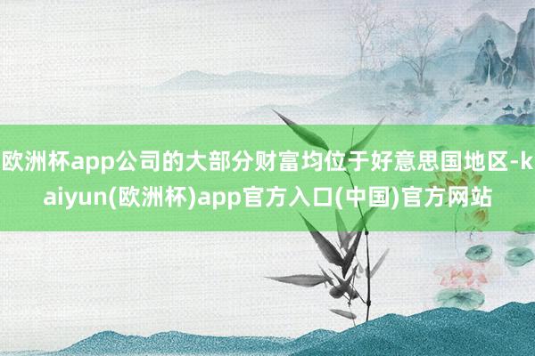 欧洲杯app公司的大部分财富均位于好意思国地区-kaiyun(欧洲杯)app官方入口(中国)官方网站