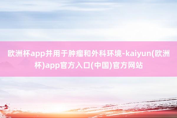 欧洲杯app并用于肿瘤和外科环境-kaiyun(欧洲杯)app官方入口(中国)官方网站