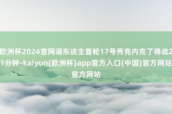 欧洲杯2024官网湖东谈主首轮17号秀克内克了得战21分钟-kaiyun(欧洲杯)app官方入口(中国)官方网站