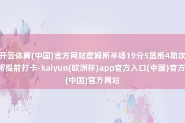 开云体育(中国)官方网站詹姆斯半场19分5篮板4助攻2盖帽提前打卡-kaiyun(欧洲杯)app官方入口(中国)官方网站