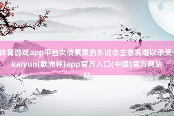 体育游戏app平台欠债累累的东说念主愈发难以承受-kaiyun(欧洲杯)app官方入口(中国)官方网站