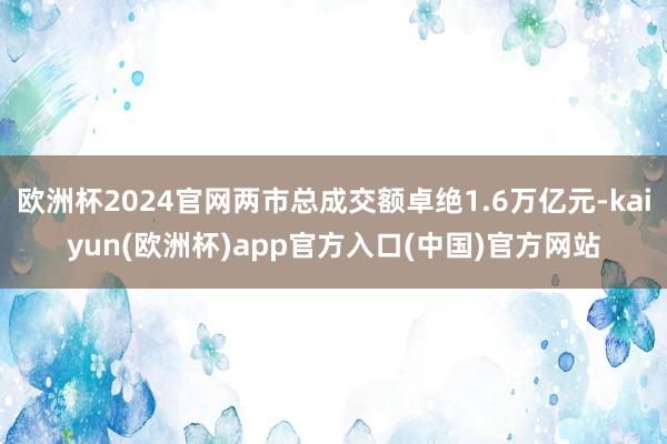 欧洲杯2024官网两市总成交额卓绝1.6万亿元-kaiyun(欧洲杯)app官方入口(中国)官方网站