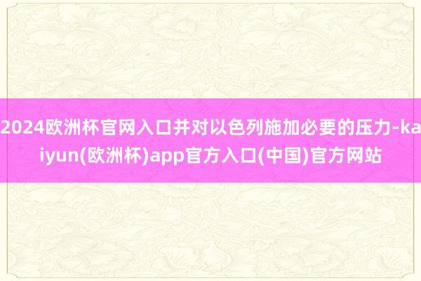 2024欧洲杯官网入口并对以色列施加必要的压力-kaiyun(欧洲杯)app官方入口(中国)官方网站