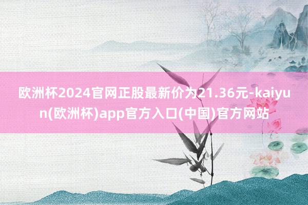 欧洲杯2024官网正股最新价为21.36元-kaiyun(欧洲杯)app官方入口(中国)官方网站