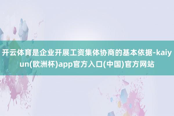 开云体育是企业开展工资集体协商的基本依据-kaiyun(欧洲杯)app官方入口(中国)官方网站