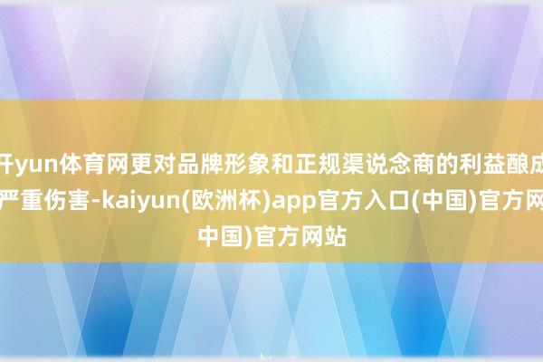 开yun体育网更对品牌形象和正规渠说念商的利益酿成了严重伤害-kaiyun(欧洲杯)app官方入口(中国)官方网站