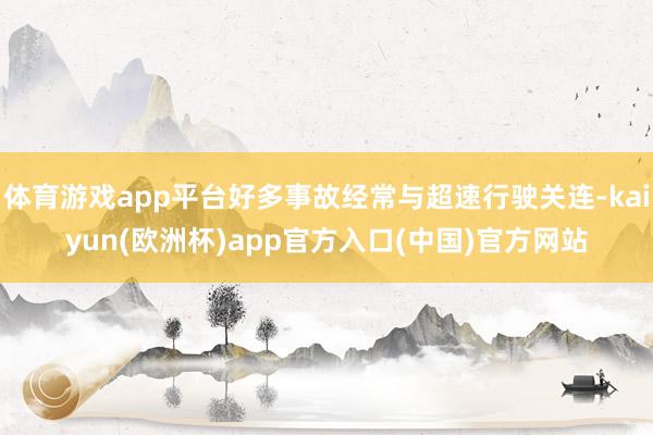 体育游戏app平台好多事故经常与超速行驶关连-kaiyun(欧洲杯)app官方入口(中国)官方网站