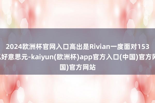 2024欧洲杯官网入口高出是Rivian一度面对1530亿好意思元-kaiyun(欧洲杯)app官方入口(中国)官方网站