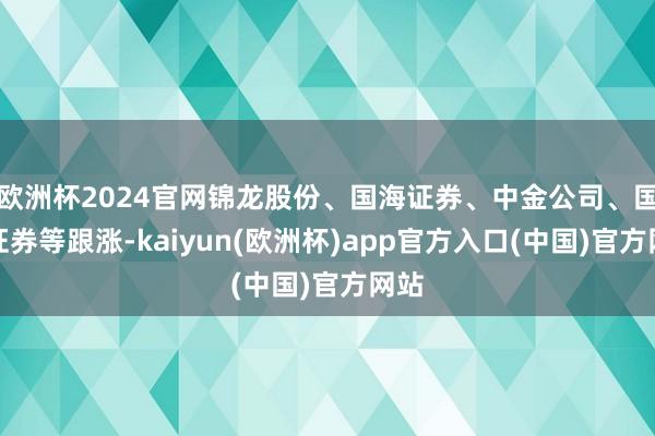 欧洲杯2024官网锦龙股份、国海证券、中金公司、国元证券等跟涨-kaiyun(欧洲杯)app官方入口(中国)官方网站