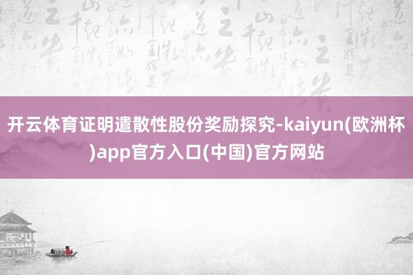 开云体育证明遣散性股份奖励探究-kaiyun(欧洲杯)app官方入口(中国)官方网站