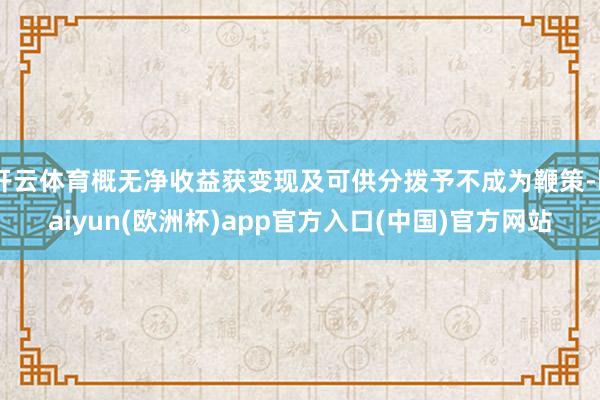 开云体育概无净收益获变现及可供分拨予不成为鞭策-kaiyun(欧洲杯)app官方入口(中国)官方网站