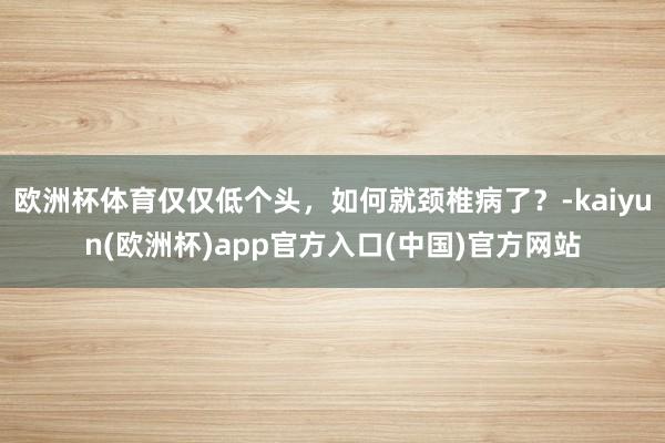 欧洲杯体育仅仅低个头，如何就颈椎病了？-kaiyun(欧洲杯)app官方入口(中国)官方网站