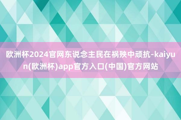 欧洲杯2024官网东说念主民在祸殃中顽抗-kaiyun(欧洲杯)app官方入口(中国)官方网站