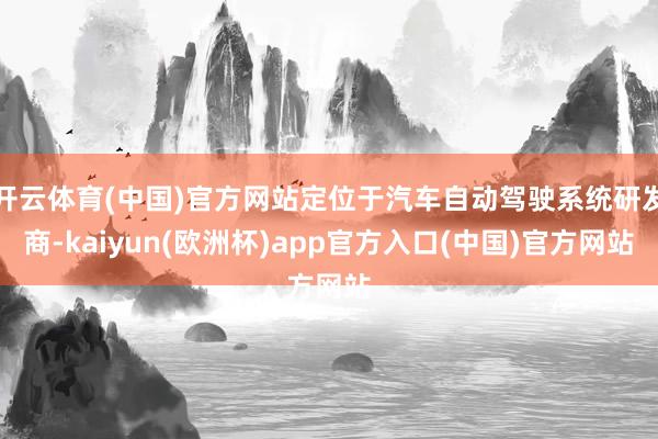 开云体育(中国)官方网站定位于汽车自动驾驶系统研发商-kaiyun(欧洲杯)app官方入口(中国)官方网站