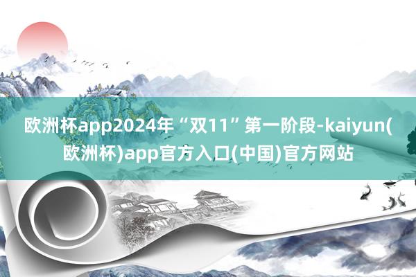 欧洲杯app2024年“双11”第一阶段-kaiyun(欧洲杯)app官方入口(中国)官方网站