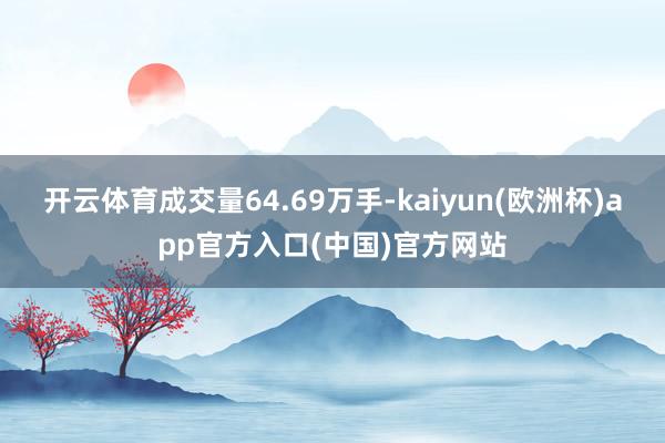 开云体育成交量64.69万手-kaiyun(欧洲杯)app官方入口(中国)官方网站