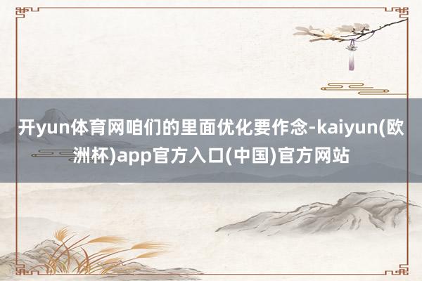 开yun体育网咱们的里面优化要作念-kaiyun(欧洲杯)app官方入口(中国)官方网站