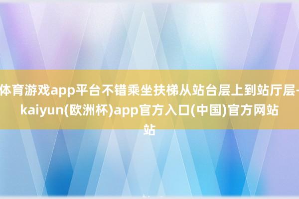 体育游戏app平台不错乘坐扶梯从站台层上到站厅层-kaiyun(欧洲杯)app官方入口(中国)官方网站