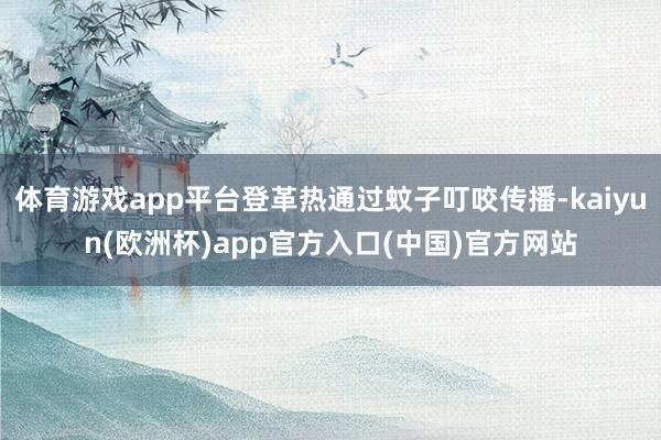 体育游戏app平台登革热通过蚊子叮咬传播-kaiyun(欧洲杯)app官方入口(中国)官方网站