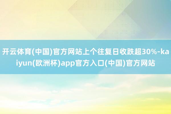 开云体育(中国)官方网站上个往复日收跌超30%-kaiyun(欧洲杯)app官方入口(中国)官方网站