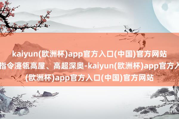 kaiyun(欧洲杯)app官方入口(中国)官方网站习近平总通知进击指令瀽瓴高屋、高超深奥-kaiyun(欧洲杯)app官方入口(中国)官方网站