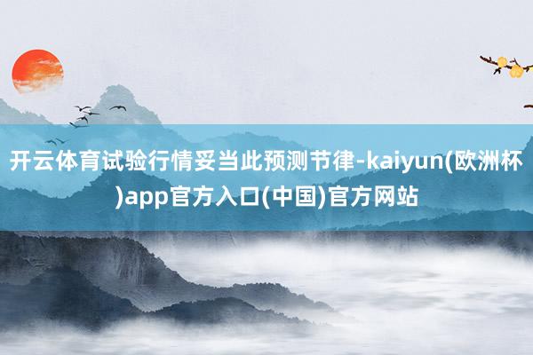 开云体育试验行情妥当此预测节律-kaiyun(欧洲杯)app官方入口(中国)官方网站