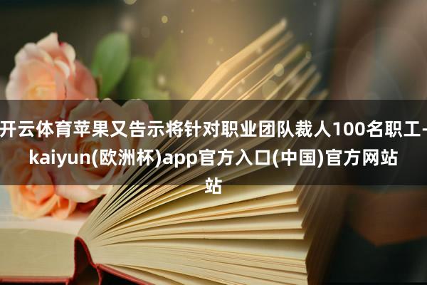 开云体育苹果又告示将针对职业团队裁人100名职工-kaiyun(欧洲杯)app官方入口(中国)官方网站