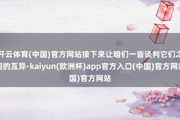 开云体育(中国)官方网站接下来让咱们一皆谈判它们之间的互异-kaiyun(欧洲杯)app官方入口(中国)官方网站