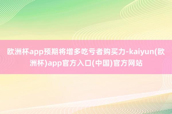 欧洲杯app预期将增多吃亏者购买力-kaiyun(欧洲杯)app官方入口(中国)官方网站