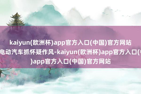 kaiyun(欧洲杯)app官方入口(中国)官方网站尽管特朗普对电动汽车抓怀疑作风-kaiyun(欧洲杯)app官方入口(中国)官方网站