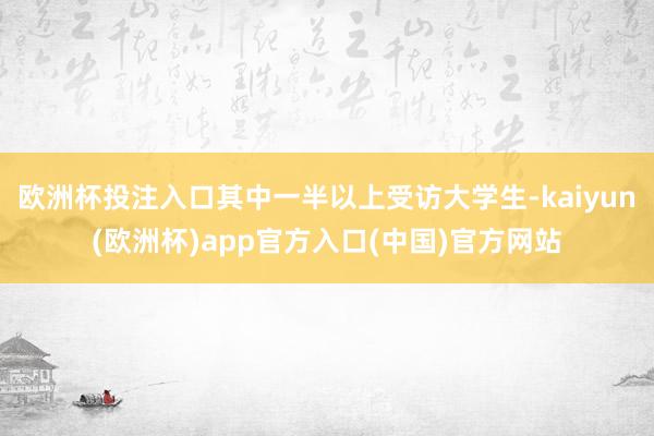 欧洲杯投注入口其中一半以上受访大学生-kaiyun(欧洲杯)app官方入口(中国)官方网站