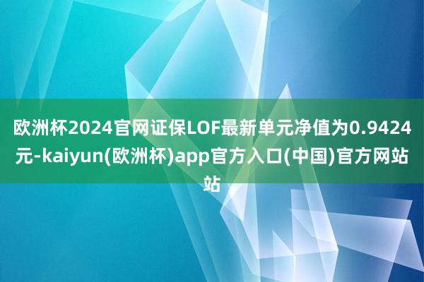 欧洲杯2024官网证保LOF最新单元净值为0.9424元-kaiyun(欧洲杯)app官方入口(中国)官方网站