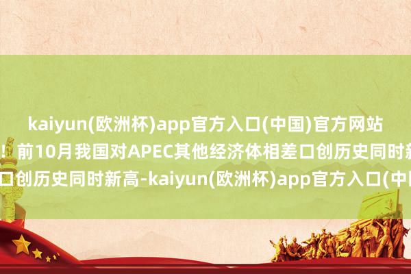 kaiyun(欧洲杯)app官方入口(中国)官方网站【图解】21.27万亿元！前10月我国对APEC其他经济体相差口创历史同时新高-kaiyun(欧洲杯)app官方入口(中国)官方网站