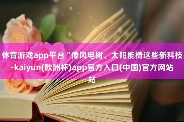 体育游戏app平台　　“像风电树、太阳能椅这些新科技-kaiyun(欧洲杯)app官方入口(中国)官方网站