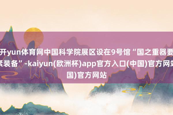 开yun体育网中国科学院展区设在9号馆“国之重器要紧装备”-kaiyun(欧洲杯)app官方入口(中国)官方网站