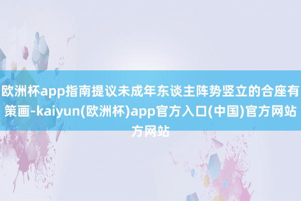 欧洲杯app　　指南提议未成年东谈主阵势竖立的合座有策画-kaiyun(欧洲杯)app官方入口(中国)官方网站