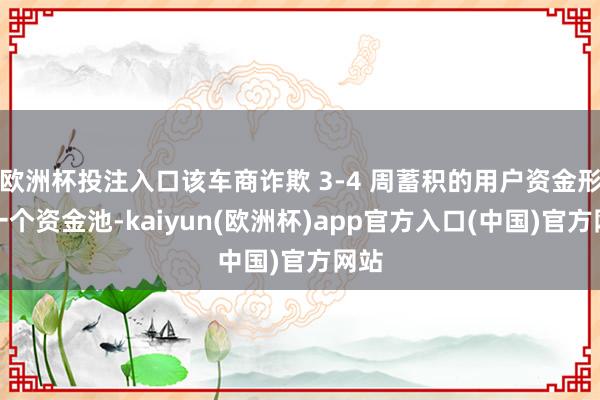 欧洲杯投注入口该车商诈欺 3-4 周蓄积的用户资金形成一个资金池-kaiyun(欧洲杯)app官方入口(中国)官方网站