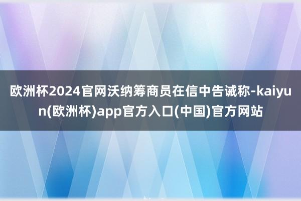 欧洲杯2024官网沃纳筹商员在信中告诫称-kaiyun(欧洲杯)app官方入口(中国)官方网站