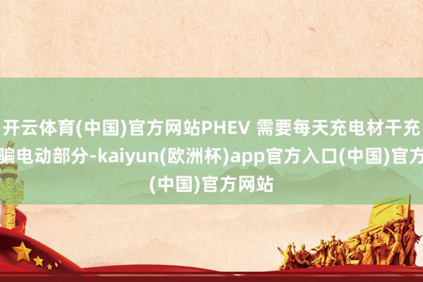 开云体育(中国)官方网站PHEV 需要每天充电材干充分诓骗电动部分-kaiyun(欧洲杯)app官方入口(中国)官方网站