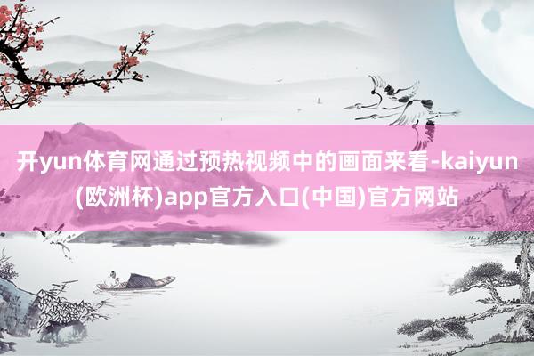 开yun体育网通过预热视频中的画面来看-kaiyun(欧洲杯)app官方入口(中国)官方网站