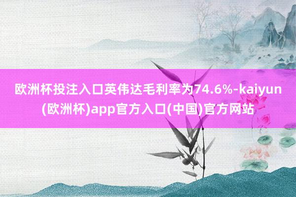 欧洲杯投注入口英伟达毛利率为74.6%-kaiyun(欧洲杯)app官方入口(中国)官方网站