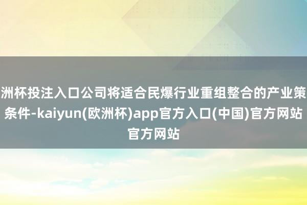 欧洲杯投注入口公司将适合民爆行业重组整合的产业策略条件-kaiyun(欧洲杯)app官方入口(中国)官方网站