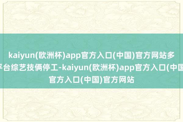 kaiyun(欧洲杯)app官方入口(中国)官方网站多数互联网平台综艺技俩停工-kaiyun(欧洲杯)app官方入口(中国)官方网站