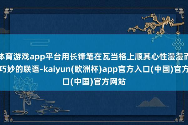 体育游戏app平台用长锋笔在瓦当格上顺其心性漫漫而书这巧妙的联语-kaiyun(欧洲杯)app官方入口(中国)官方网站