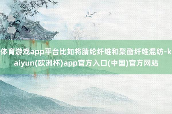 体育游戏app平台比如将腈纶纤维和聚酯纤维混纺-kaiyun(欧洲杯)app官方入口(中国)官方网站