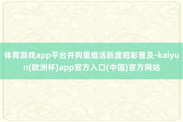 体育游戏app平台并购重组活跃度昭彰普及-kaiyun(欧洲杯)app官方入口(中国)官方网站