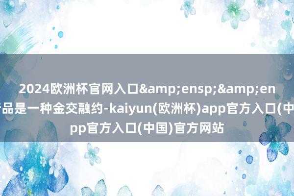 2024欧洲杯官网入口&ensp;&ensp;金融繁衍品是一种金交融约-kaiyun(欧洲杯)app官方入口(中国)官方网站