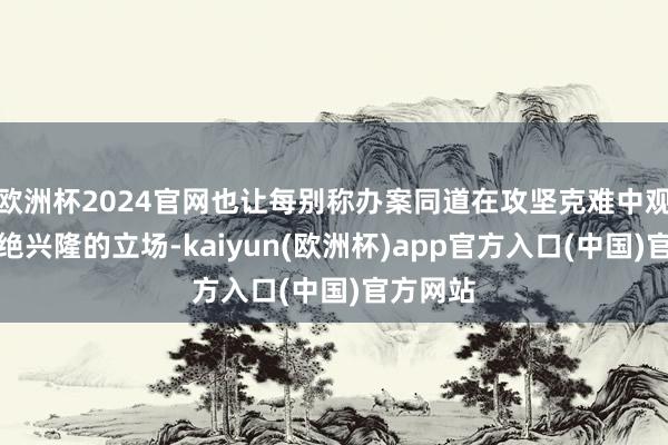 欧洲杯2024官网也让每别称办案同道在攻坚克难中观看了断绝兴隆的立场-kaiyun(欧洲杯)app官方入口(中国)官方网站