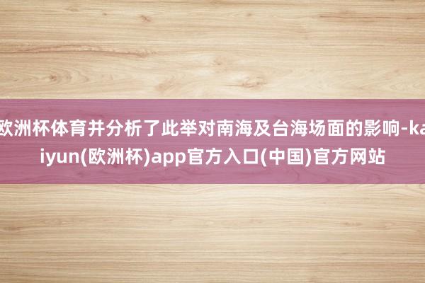 欧洲杯体育并分析了此举对南海及台海场面的影响-kaiyun(欧洲杯)app官方入口(中国)官方网站