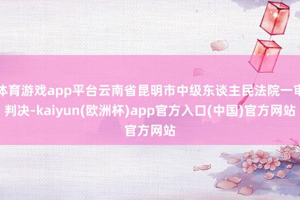 体育游戏app平台云南省昆明市中级东谈主民法院一审判决-kaiyun(欧洲杯)app官方入口(中国)官方网站